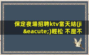 保定夜場招聘ktv當天結(jié)輕松 不壓不扣無雜費